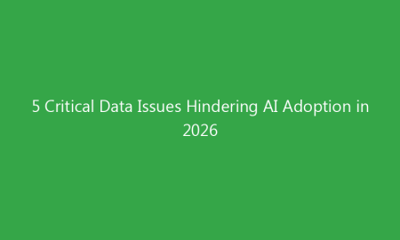 5 Critical Data Issues Hindering AI Adoption in 2026