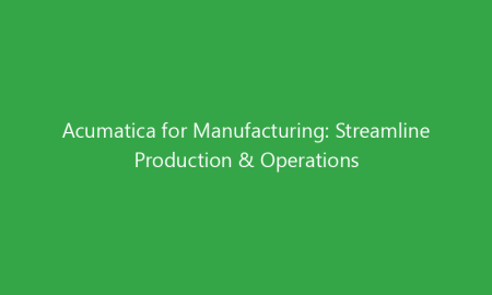 Acumatica for Manufacturing: Streamline Production & Operations