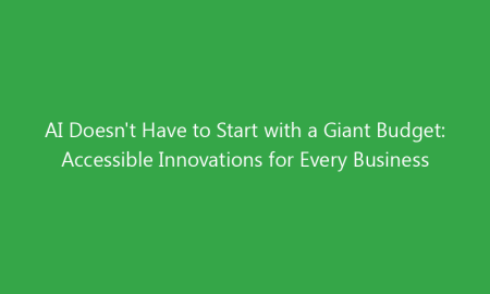 AI Doesn’t Have to Start with a Giant Budget: Accessible Innovations for Every Business