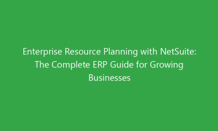 Enterprise Resource Planning with NetSuite: The Complete ERP Guide for Growing Businesses