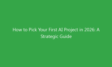 How to Pick Your First AI Project in 2026: A Strategic Guide