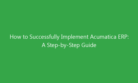 How to Successfully Implement Acumatica ERP: A Step-by-Step Guide