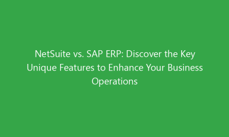 NetSuite vs. SAP ERP: Discover the Key Unique Features to Enhance Your Business Operations